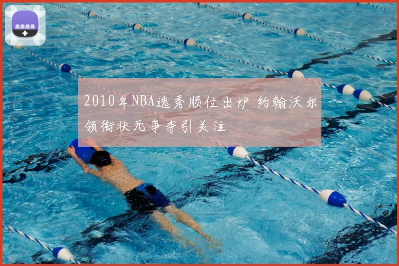 2010年NBA选秀顺位出炉 约翰沃尔领衔状元争夺引关注