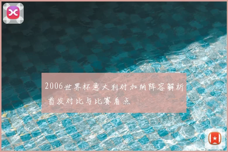 2006世界杯意大利对加纳阵容解析 首发对比与比赛看点