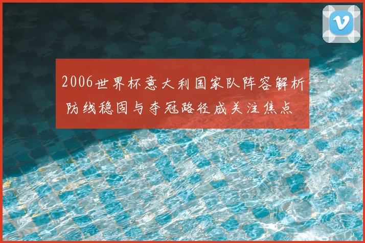 2006世界杯意大利国家队阵容解析 防线稳固与夺冠路径成关注焦点