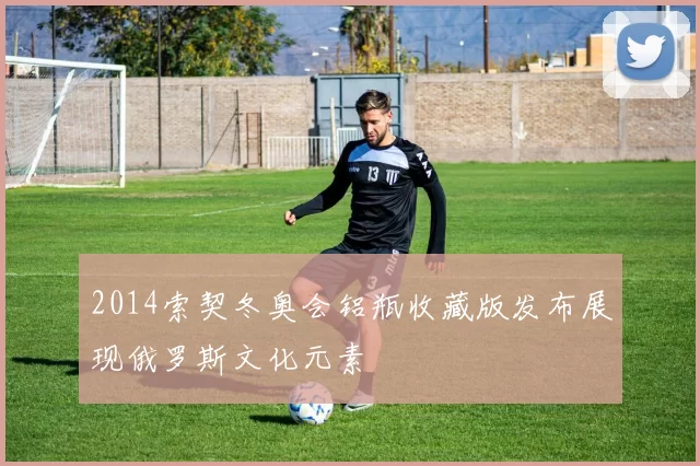 2014索契冬奥会铝瓶收藏版发布展现俄罗斯文化元素