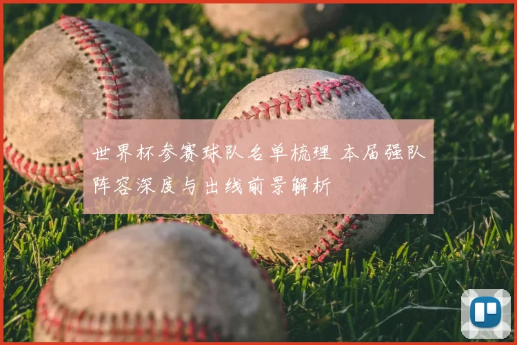 世界杯参赛球队名单梳理 本届强队阵容深度与出线前景解析