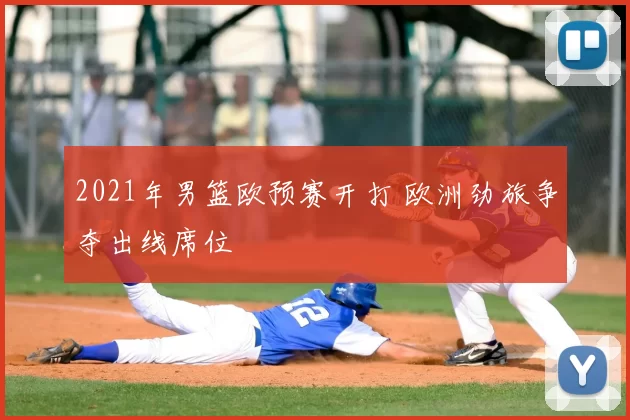 2021年男篮欧预赛开打 欧洲劲旅争夺出线席位