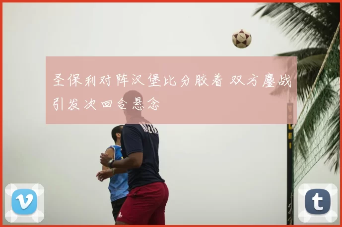 圣保利对阵汉堡比分胶着 双方鏖战引发次回合悬念