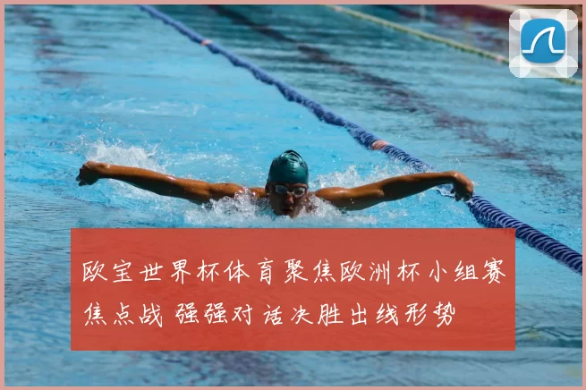 欧宝世界杯体育聚焦欧洲杯小组赛焦点战 强强对话决胜出线形势