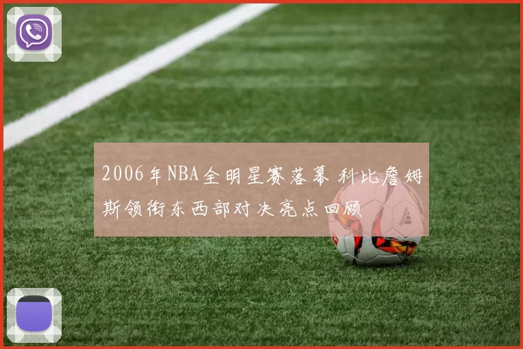 2006年NBA全明星赛落幕 科比詹姆斯领衔东西部对决亮点回顾
