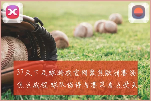 37天下足球游戏官网聚焦欧洲赛场焦点战程 球队伤停与赛果看点受关注