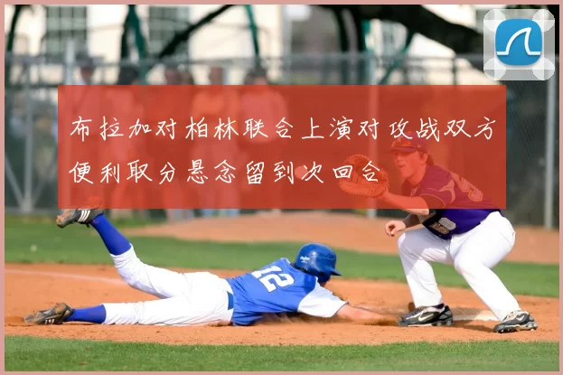 布拉加对柏林联合上演对攻战双方便利取分悬念留到次回合