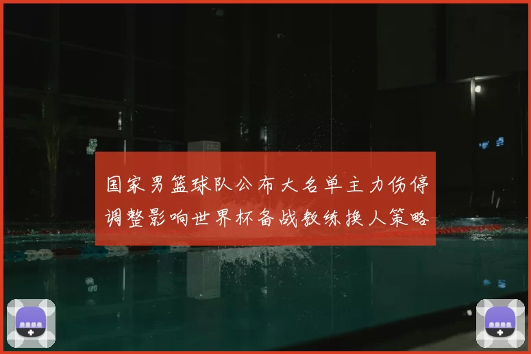 国家男篮球队公布大名单主力伤停调整影响世界杯备战教练换人策略