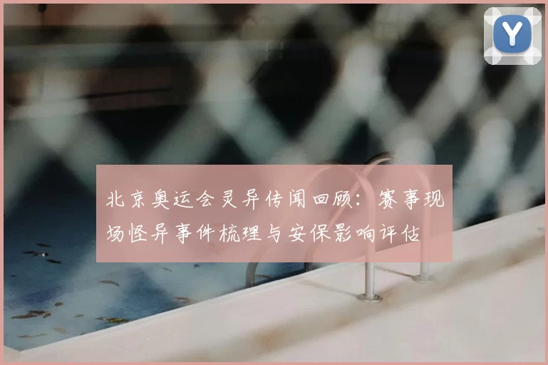 北京奥运会灵异传闻回顾:赛事现场怪异事件梳理与安保影响评估