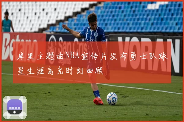 库里主题曲NBA宣传片发布勇士队球星生涯高光时刻回顾