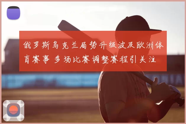 俄罗斯乌克兰局势升级波及欧洲体育赛事 多场比赛调整赛程引关注