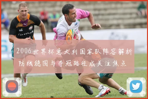 2006世界杯意大利国家队阵容解析 防线稳固与夺冠路径成关注焦点