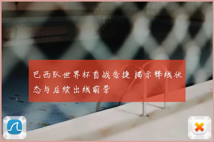 巴西队世界杯首战告捷 揭示锋线状态与后续出线前景