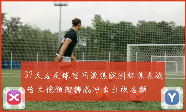37天后足球官网聚焦欧洲杯焦点战 哈兰德领衔挪威冲击出线名额