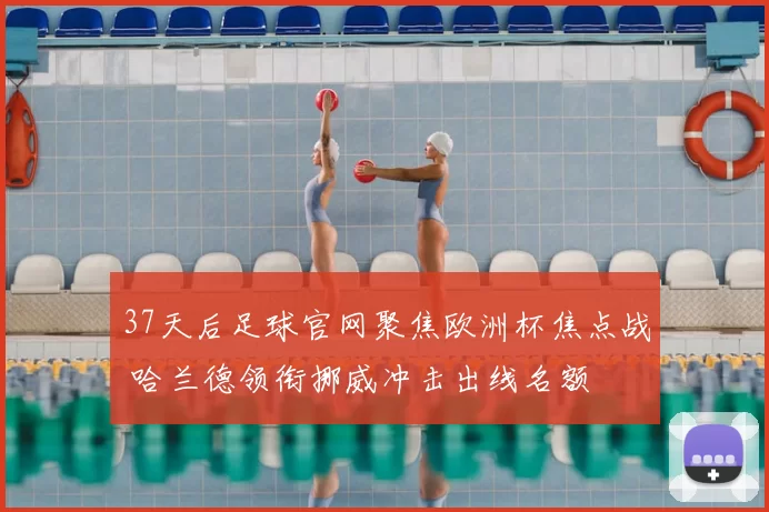 37天后足球官网聚焦欧洲杯焦点战 哈兰德领衔挪威冲击出线名额