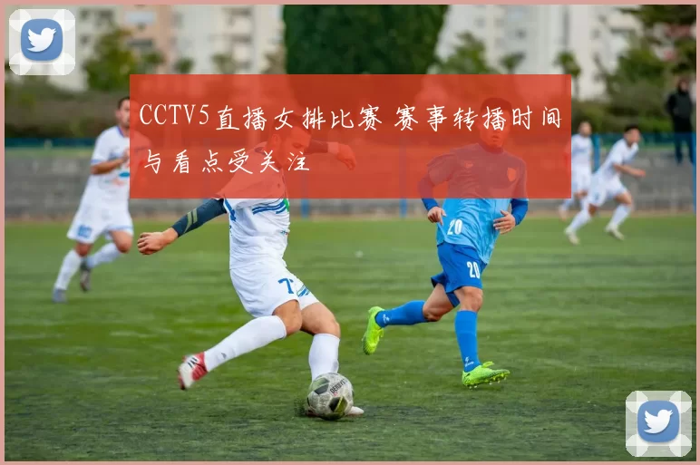 CCTV5直播女排比赛 赛事转播时间与看点受关注