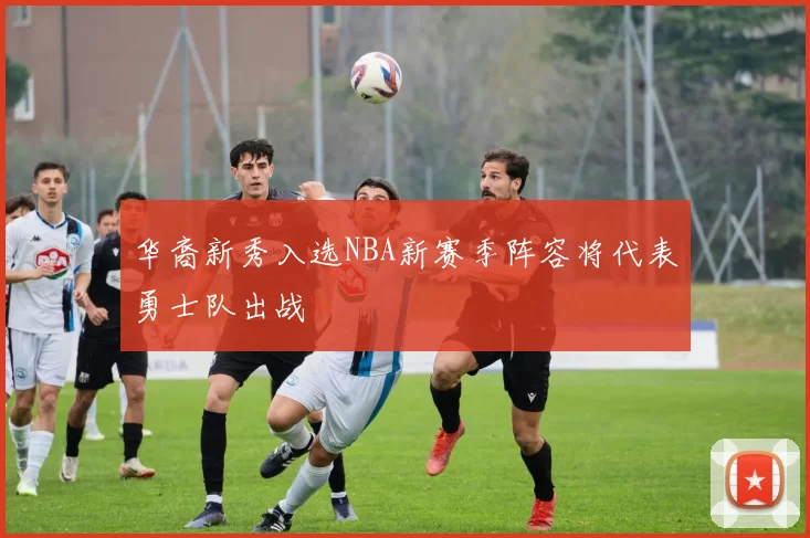 华裔新秀入选NBA新赛季阵容将代表勇士队出战