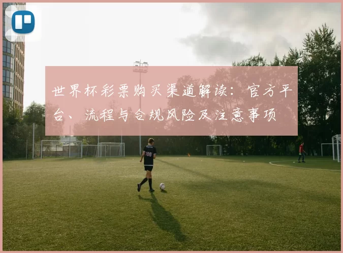 世界杯彩票购买渠道解读:官方平台、流程与合规风险及注意事项