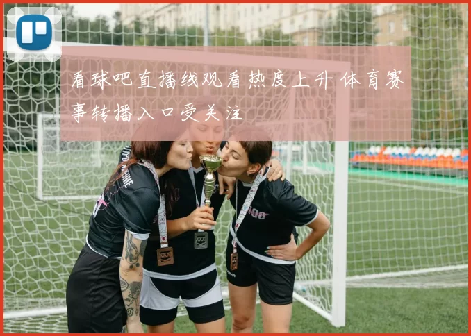 看球吧直播线观看热度上升 体育赛事转播入口受关注