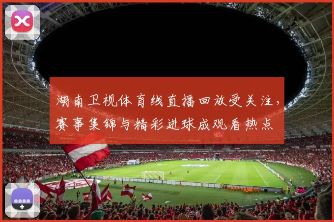 湖南卫视体育线直播回放受关注,赛事集锦与精彩进球成观看热点