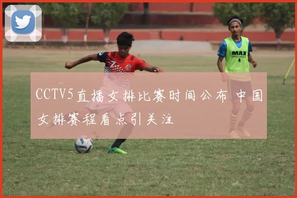 CCTV5直播女排比赛时间公布 中国女排赛程看点引关注