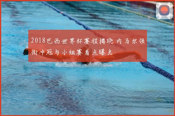 2018巴西世界杯赛程揭晓 内马尔领衔冲冠与小组赛看点曝光