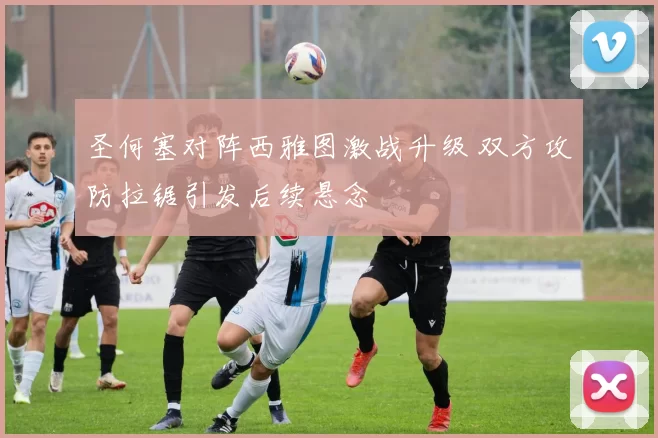 圣何塞对阵西雅图激战升级 双方攻防拉锯引发后续悬念