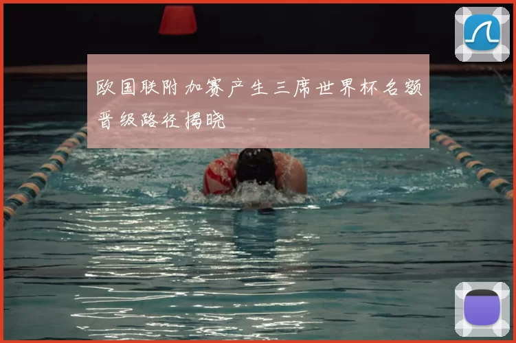 欧国联附加赛产生三席世界杯名额晋级路径揭晓