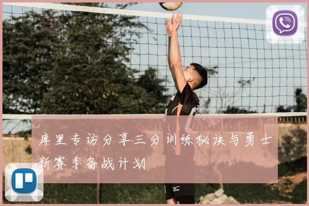 库里专访分享三分训练秘诀与勇士新赛季备战计划