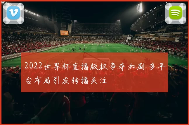 2022世界杯直播版权争夺加剧 多平台布局引发转播关注