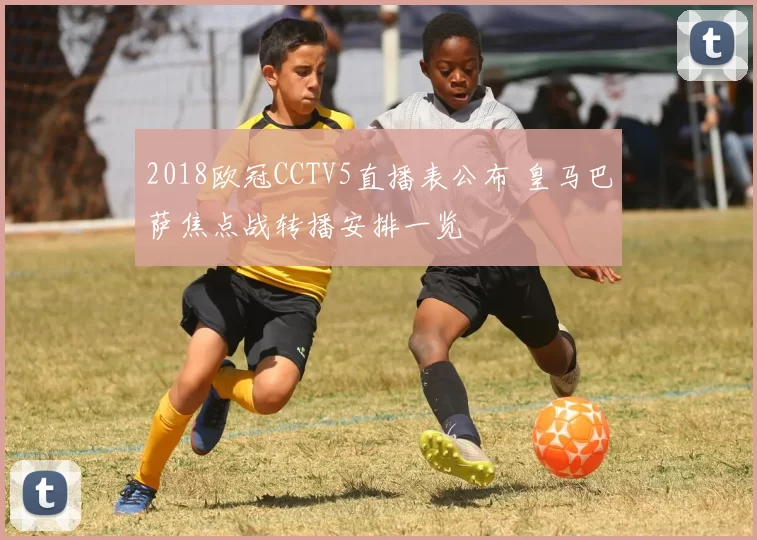 2018欧冠CCTV5直播表公布 皇马巴萨焦点战转播安排一览