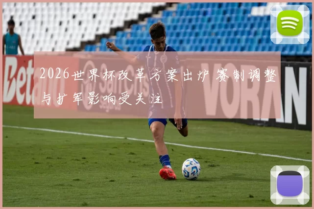 2026世界杯改革方案出炉 赛制调整与扩军影响受关注