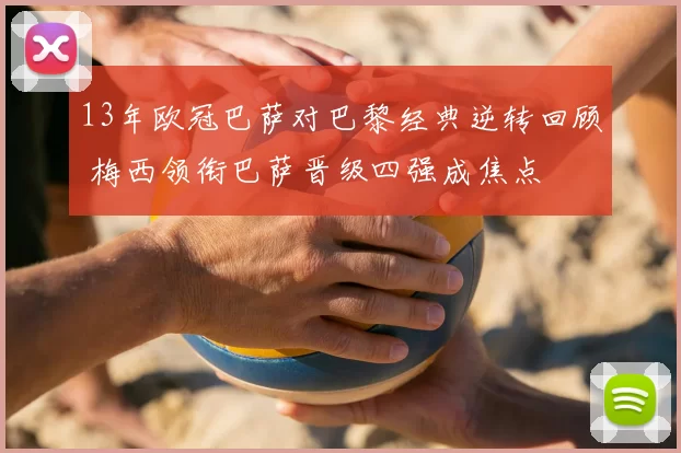 13年欧冠巴萨对巴黎经典逆转回顾 梅西领衔巴萨晋级四强成焦点