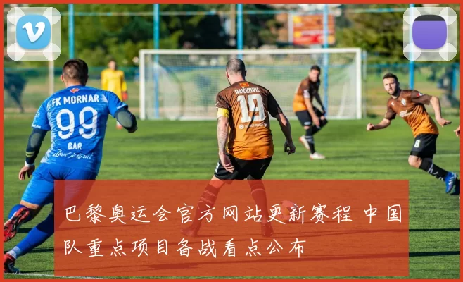 巴黎奥运会官方网站更新赛程 中国队重点项目备战看点公布
