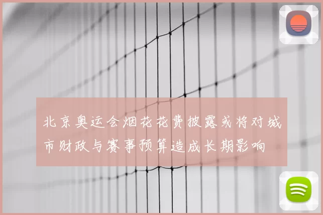 北京奥运会烟花花费披露或将对城市财政与赛事预算造成长期影响