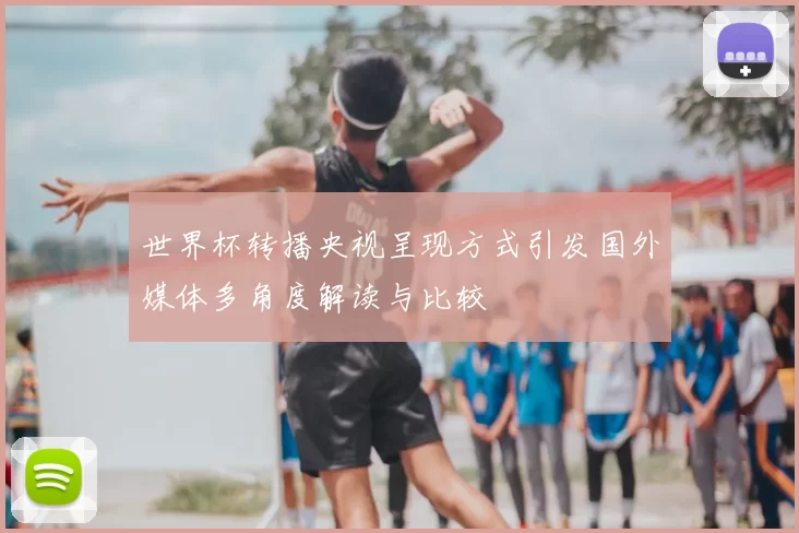 世界杯转播央视呈现方式引发国外媒体多角度解读与比较