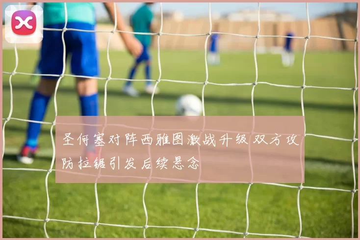圣何塞对阵西雅图激战升级 双方攻防拉锯引发后续悬念