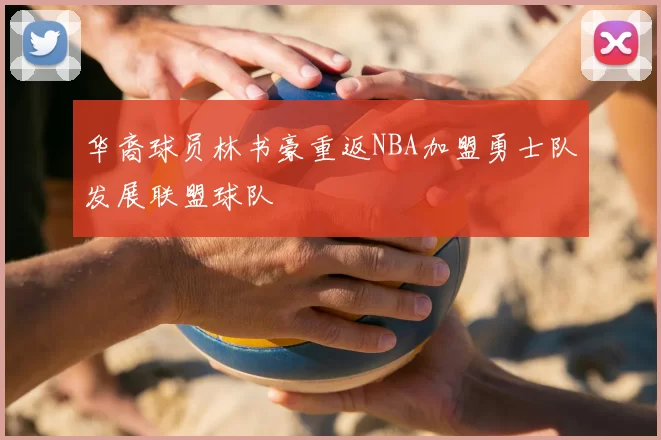 华裔球员林书豪重返NBA加盟勇士队发展联盟球队