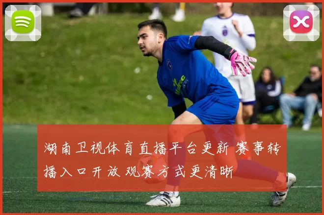 湖南卫视体育直播平台更新 赛事转播入口开放 观赛方式更清晰