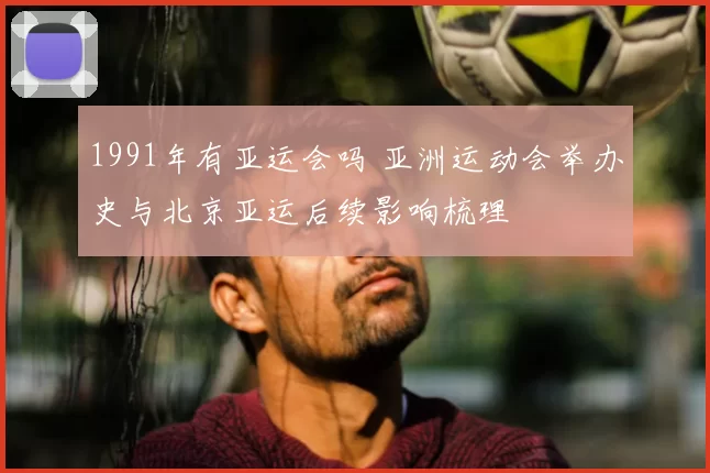 1991年有亚运会吗 亚洲运动会举办史与北京亚运后续影响梳理