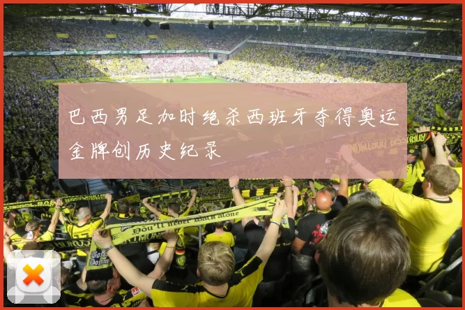 巴西男足加时绝杀西班牙夺得奥运金牌创历史纪录