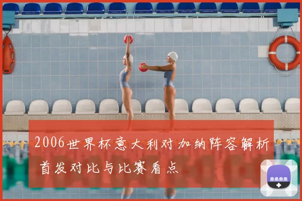 2006世界杯意大利对加纳阵容解析 首发对比与比赛看点