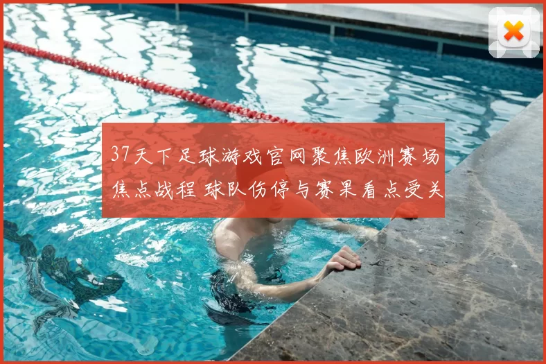 37天下足球游戏官网聚焦欧洲赛场焦点战程 球队伤停与赛果看点受关注
