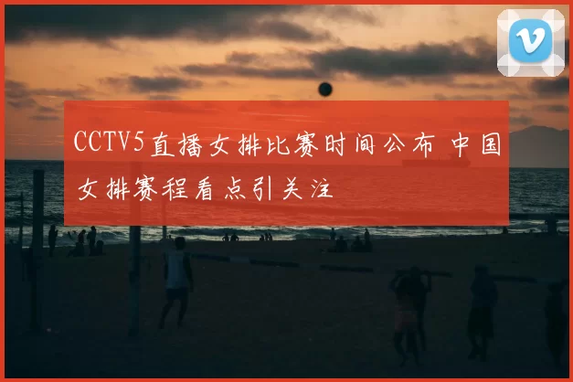 CCTV5直播女排比赛时间公布 中国女排赛程看点引关注