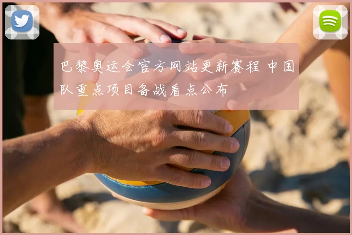 巴黎奥运会官方网站更新赛程 中国队重点项目备战看点公布
