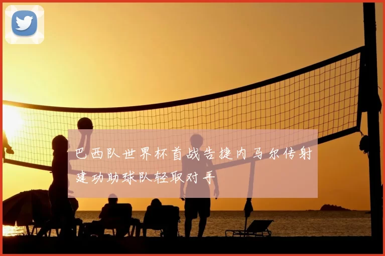 巴西队世界杯首战告捷内马尔传射建功助球队轻取对手