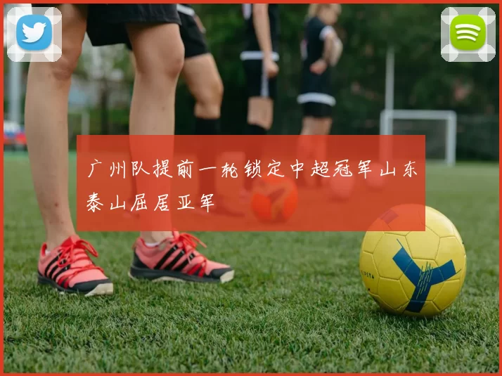 广州队提前一轮锁定中超冠军山东泰山屈居亚军