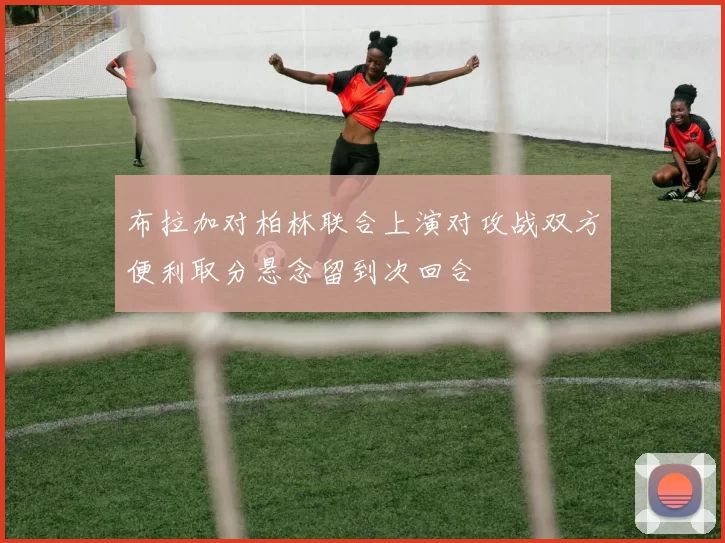 布拉加对柏林联合上演对攻战双方便利取分悬念留到次回合