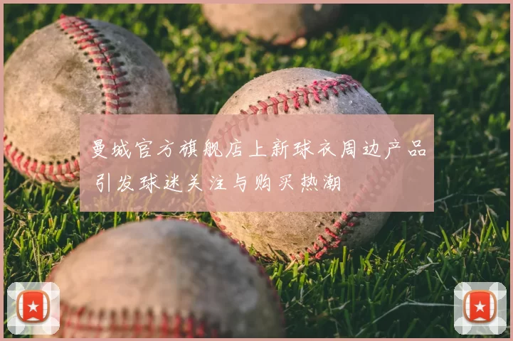 曼城官方旗舰店上新球衣周边产品 引发球迷关注与购买热潮