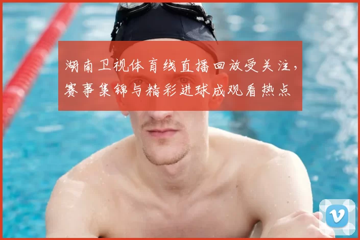 湖南卫视体育线直播回放受关注，赛事集锦与精彩进球成观看热点